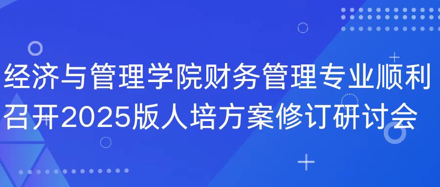經(jīng)濟(jì)與管理學(xué)院財(cái)務(wù)管理專(zhuān)業(yè)順利召開(kāi)2025版人培方案修訂研討會(huì)
